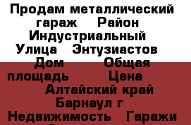 Продам металлический гараж  › Район ­ Индустриальный › Улица ­ Энтузиастов › Дом ­ 28 › Общая площадь ­ 21 › Цена ­ 28 000 - Алтайский край, Барнаул г. Недвижимость » Гаражи   . Алтайский край,Барнаул г.